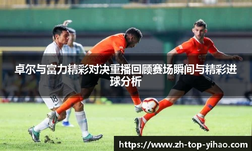 卓尔与富力精彩对决重播回顾赛场瞬间与精彩进球分析