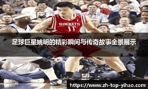 足球巨星姚明的精彩瞬间与传奇故事全景展示