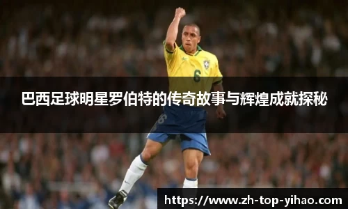 巴西足球明星罗伯特的传奇故事与辉煌成就探秘