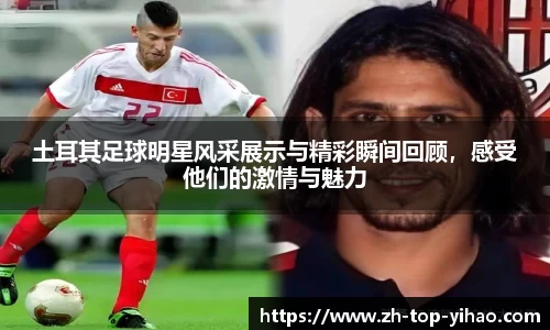土耳其足球明星风采展示与精彩瞬间回顾,感受他们的激情与魅力